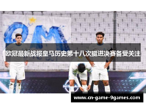 欧冠最新战报皇马历史第十八次挺进决赛备受关注